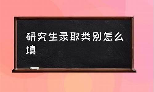 研究生录取类别是什么怎么填_研究生录取类别怎么填写