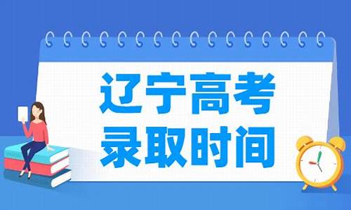 辽宁高考录取时间-辽宁高考录取时间安排表最新