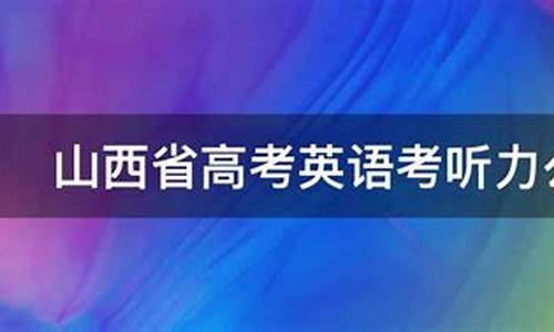 山西高考英语考听力吗-山西高考英语听力计入总分吗